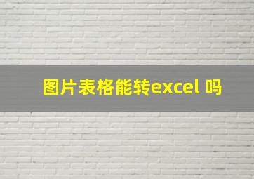 图片表格能转excel 吗